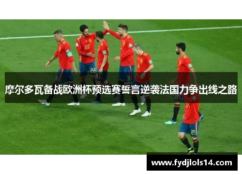 摩尔多瓦备战欧洲杯预选赛誓言逆袭法国力争出线之路