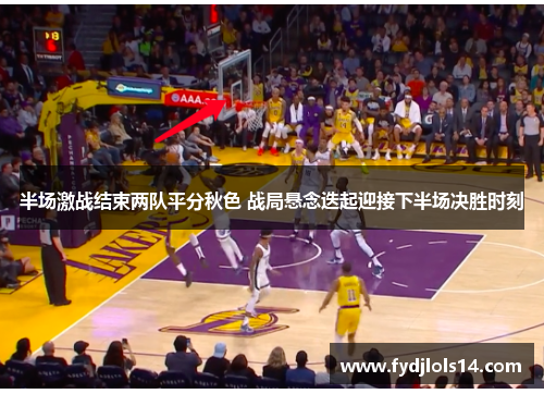 半场激战结束两队平分秋色 战局悬念迭起迎接下半场决胜时刻