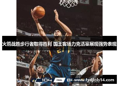 火箭战胜步行者取得胜利 国王客场力克活塞展现强势表现