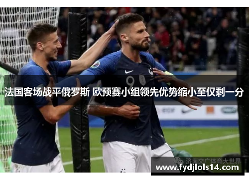 法国客场战平俄罗斯 欧预赛小组领先优势缩小至仅剩一分