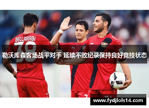 勒沃库森客场战平对手 延续不败纪录保持良好竞技状态